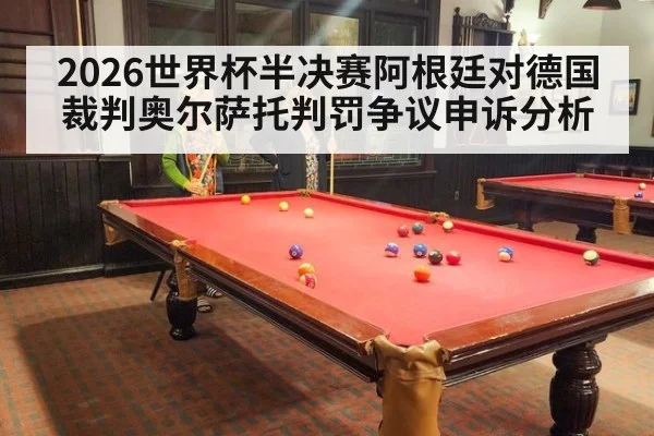 2026世界杯半决赛阿根廷对德国裁判奥尔萨托判罚争议申诉分析