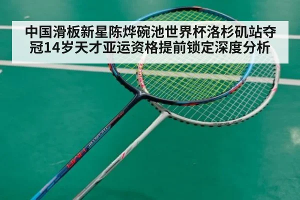 中国滑板新星陈烨碗池世界杯洛杉矶站夺冠14岁天才亚运资格提前锁定深度分析