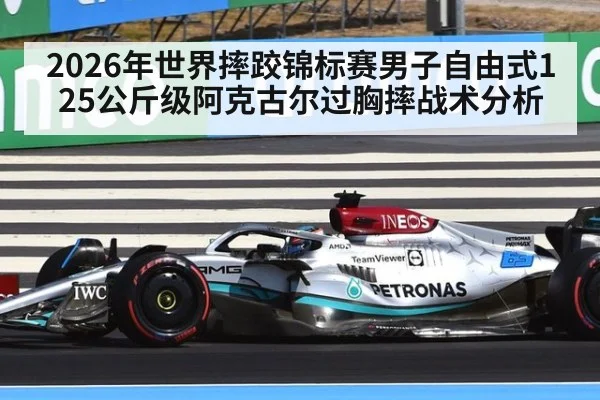 2026年世界摔跤锦标赛男子自由式125公斤级阿克古尔过胸摔战术分析