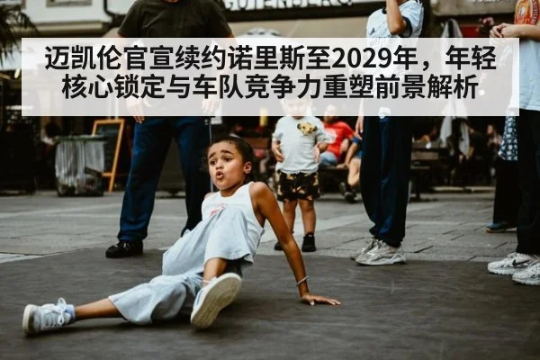 迈凯伦官宣续约诺里斯至2029年,年轻核心锁定与车队竞争力重塑前景解析