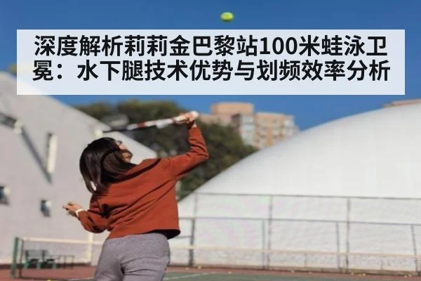 深度解析莉莉金巴黎站100米蛙泳卫冕：水下腿技术优势与划频效率分析