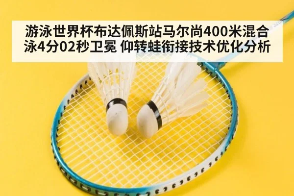 游泳世界杯布达佩斯站马尔尚400米混合泳4分02秒卫冕 仰转蛙衔接技术优化分析